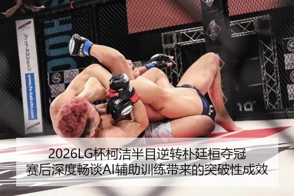 2026LG杯柯洁半目逆转朴廷桓夺冠 赛后深度畅谈AI辅助训练带来的突破性成效